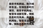 南京手机网站，助力城市生活，引领信息时代潮流，南京手机网站，智慧生活新引擎，领航信息时代风尚，南京手机网站，智慧生活新引擎，领航信息时代风尚