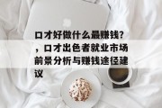 口才好做什么最赚钱?,口才出色者就业市场前景分析与赚钱途径建议 口才好做什么最赚钱?,口才出色者就业市场前景分析与赚钱途径建议