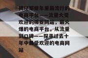 揭秘那些年里最流行的电商平台——流量大受欢迎的哪些网站，最火爆的电商平台，从流量到口碑——探寻过去十年中最受欢迎的电商网站
