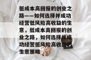 低成本高回报的创业之路——如何选择并成功经营低风险高收益的生意,低成本高回报的创业之路,如何选择并成功经营低风险高收益的生意策略