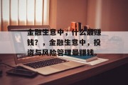 金融生意中,什么最赚钱?,金融生意中,投资与风险管理最赚钱。 金融生意中,什么最赚钱?,金融生意中,投资与风险管理最赚钱。