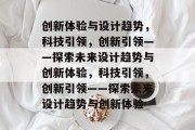 创新体验与设计趋势，科技引领，创新引领——探索未来设计趋势与创新体验，科技引领，创新引领——探索未来设计趋势与创新体验