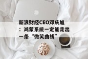 新浪财经CEO邓庆旭：鸿蒙系统一定能走出一条“微笑曲线”