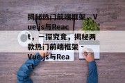 揭秘热门前端框架，Vue.js与React，一探究竟，揭秘两款热门前端框架 - Vue.js与React