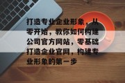 打造专业企业形象，从零开始，教你如何构建公司官方网站，零基础打造企业官网，构建专业形象的第一步