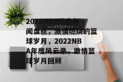 2022NBA热点新闻盘点，激情燃烧的篮球岁月，2022NBA年度风云录，激情篮球岁月回顾