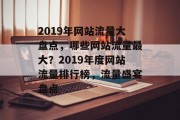 2019年网站流量大盘点，哪些网站流量最大？2019年度网站流量排行榜，流量盛宴盘点