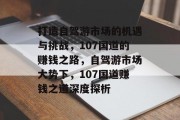 打造自驾游市场的机遇与挑战，107国道的赚钱之路，自驾游市场大势下，107国道赚钱之道深度探析