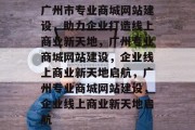 广州市专业商城网站建设，助力企业打造线上商业新天地，广州专业商城网站建设，企业线上商业新天地启航，广州专业商城网站建设，企业线上商业新天地启航
