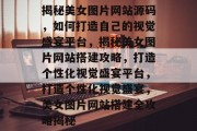 揭秘美女图片网站源码，如何打造自己的视觉盛宴平台，揭秘美女图片网站搭建攻略，打造个性化视觉盛宴平台，打造个性化视觉盛宴，美女图片网站搭建全攻略揭秘