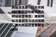 网站没流量，打不开网站？教你轻松解决两大网站运营难题！破解网站流量困境与访问难题，两大网站运营策略全解析