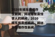 2020年娱乐圈爆炸性新闻，揭秘那些震惊世人的瞬间，2020娱乐圈震撼瞬间，揭秘年度爆炸性新闻
