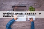 老号直播怎么提升流量（直播老号不热门,新号容易热门）