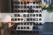 宁愿做什么工作赚钱?这是一个具有挑战性的问题,因为它涉及到个人的爱好、技能和价值观。在许多情况下,人们可能会选择一些他们觉得有价值或感兴趣的工作来赚取更多的收入。然而,在这个快节奏的世界中,保持对工作的热情和满足感并不是一件容易的事。那么,我们应该如何去找到一份既能实现自己的价值,又能带来快乐的工作呢?,寻找能够实现自我价值并带来快乐的工作 宁愿做什么工作赚钱?这是一个具有挑战性的问题,因为它涉及到个人的爱好、技能和价值观。在许多情况下,人们可能会选择一些他们觉得有价值或感兴趣的工作来赚取更多的收入。然而,在这个快节奏的世界中,保持对工作的热情和满足感并不是一件容易的事。那么,我们应该如何去找到一份既能实现自己的价值,又能带来快乐的工作呢?,寻找能够实现自我价值并带来快乐的工作