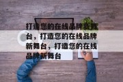 打造您的在线品牌新舞台，打造您的在线品牌新舞台，打造您的在线品牌新舞台