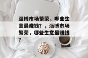 淄博市场繁荣,哪些生意最赚钱?,淄博市场繁荣,哪些生意最赚钱? 淄博市场繁荣,哪些生意最赚钱?,淄博市场繁荣,哪些生意最赚钱?
