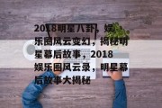 2018明星八卦，娱乐圈风云变幻，揭秘明星幕后故事，2018娱乐圈风云录，明星幕后故事大揭秘