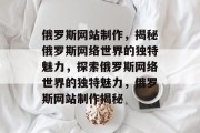 俄罗斯网站制作，揭秘俄罗斯网络世界的独特魅力，探索俄罗斯网络世界的独特魅力，俄罗斯网站制作揭秘