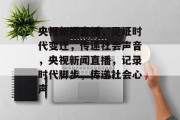 央视新闻直播，见证时代变迁，传递社会声音，央视新闻直播，记录时代脚步，传递社会心声