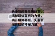 头条新闻背后的故事，揭秘媒体背后的力量，揭开媒体幕后，头条新闻背后的神秘力量