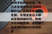 杭州手机网站定制，助力企业拥抱移动互联网新时代，杭州手机网站定制，引领企业迈入移动互联网新时代，杭州手机网站定制，企业移动互联网新时代的领航者