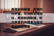 央视新闻联播，传播时代声音，引领舆论风向标，央视新闻联播，时代声音的传播者与舆论风向标引领者