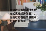 县级政府如何通过各种方式实现经济发展?,当地政府在经济发展中的角色和方法 县级政府如何通过各种方式实现经济发展?,当地政府在经济发展中的角色和方法
