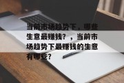 当前市场趋势下,哪些生意最赚钱?,当前市场趋势下最赚钱的生意有哪些? 当前市场趋势下,哪些生意最赚钱?,当前市场趋势下最赚钱的生意有哪些?