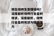 现在烧烤生意赚钱吗?深度解析烧烤行业盈利现状,深度解析,烧烤行业盈利现状与赚钱潜力 现在烧烤生意赚钱吗?深度解析烧烤行业盈利现状,深度解析,烧烤行业盈利现状与赚钱潜力