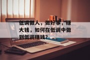 低调做人,做好事,赚大钱,如何在低调中做到低调赚钱?