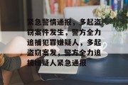 紧急警情通报，多起盗窃案件发生，警方全力追捕犯罪嫌疑人，多起盗窃案发，警方全力追捕嫌疑人紧急通报