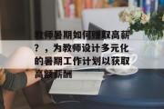 教师暑期如何赚取高薪?,为教师设计多元化的暑期工作计划以获取高额薪酬 教师暑期如何赚取高薪?,为教师设计多元化的暑期工作计划以获取高额薪酬