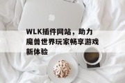 WLK插件网站，助力魔兽世界玩家畅享游戏新体验