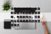 流量网站卖家具，电商新趋势下的创新营销策略，电商新风口，流量网站家具销售的创新营销模式