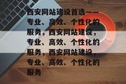 西安网站建设首选——专业、高效、个性化的服务，西安网站建设，专业、高效、个性化的服务，西安网站建设，专业、高效、个性化的服务