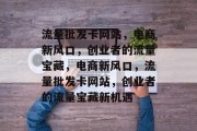 流量批发卡网站，电商新风口，创业者的流量宝藏，电商新风口，流量批发卡网站，创业者的流量宝藏新机遇