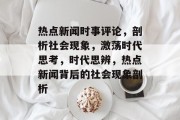 热点新闻时事评论，剖析社会现象，激荡时代思考，时代思辨，热点新闻背后的社会现象剖析