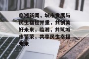 临湘新闻，城市发展与民生福祉并重，共创美好未来，临湘，共筑城市繁荣，共享民生幸福未来