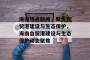 海南热点新闻，聚焦自贸港建设与生态保护，海南自贸港建设与生态保护动态聚焦