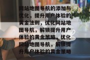 网站地图导航的添加与优化，提升用户体验的黄金法则，优化网站地图导航，解锁提升用户体验的黄金策略，优化网站地图导航，解锁提升用户体验的黄金策略