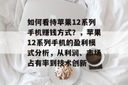 如何看待苹果12系列手机赚钱方式?,苹果12系列手机的盈利模式分析,从利润、市场占有率到技术创新 如何看待苹果12系列手机赚钱方式?,苹果12系列手机的盈利模式分析,从利润、市场占有率到技术创新