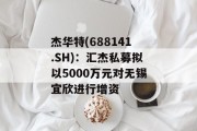 杰华特(688141.SH)：汇杰私募拟以5000万元对无锡宜欣进行增资