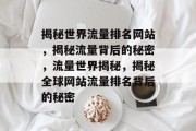 揭秘世界流量排名网站，揭秘流量背后的秘密，流量世界揭秘，揭秘全球网站流量排名背后的秘密