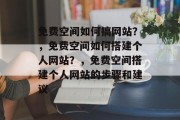 免费空间如何搞网站？，免费空间如何搭建个人网站？，免费空间搭建个人网站的步骤和建议