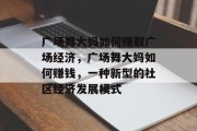广场舞大妈如何赚取广场经济,广场舞大妈如何赚钱,一种新型的社区经济发展模式 广场舞大妈如何赚取广场经济,广场舞大妈如何赚钱,一种新型的社区经济发展模式