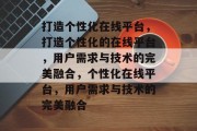 打造个性化在线平台，打造个性化的在线平台，用户需求与技术的完美融合，个性化在线平台，用户需求与技术的完美融合