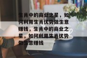 生肖中的商业之星，如何利用生肖优势做生意赚钱，生肖中的商业之星，如何利用生肖优势做生意赚钱