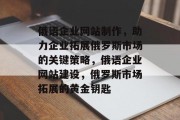 俄语企业网站制作，助力企业拓展俄罗斯市场的关键策略，俄语企业网站建设，俄罗斯市场拓展的黄金钥匙