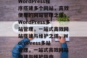 WordPress程序搭建多个网站，高效便捷的网站管理之道，WordPress多站管理，一站式高效网站搭建与维护之道，WordPress多站管理，一站式高效网站构建与维护指南