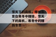 雪天下的商机,哪些生意在寒冬中赚钱,雪天下的商机,寒冬中的赚钱生意 雪天下的商机,哪些生意在寒冬中赚钱,雪天下的商机,寒冬中的赚钱生意